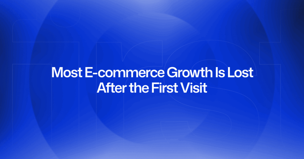 Most E-commerce Growth Is Lost After the First Visit — Here’s How to Fix It